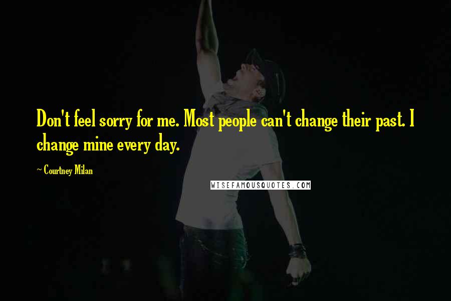 Courtney Milan Quotes: Don't feel sorry for me. Most people can't change their past. I change mine every day.