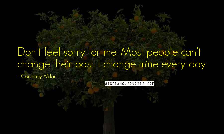Courtney Milan Quotes: Don't feel sorry for me. Most people can't change their past. I change mine every day.