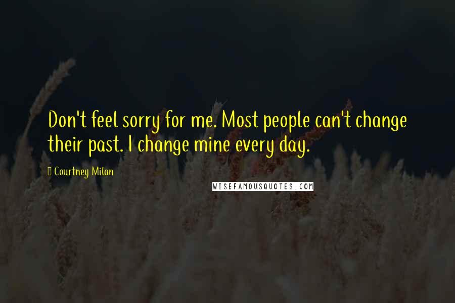 Courtney Milan Quotes: Don't feel sorry for me. Most people can't change their past. I change mine every day.