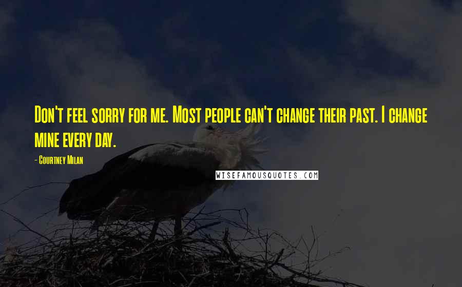 Courtney Milan Quotes: Don't feel sorry for me. Most people can't change their past. I change mine every day.