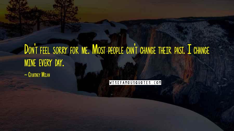 Courtney Milan Quotes: Don't feel sorry for me. Most people can't change their past. I change mine every day.