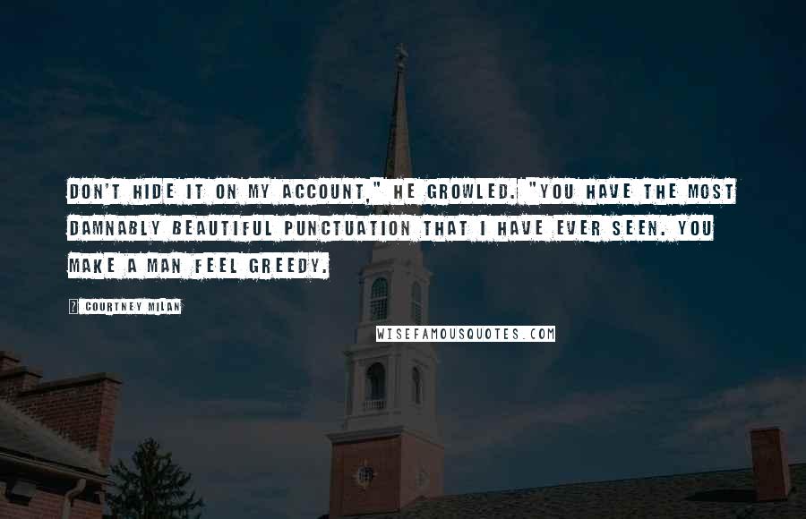 Courtney Milan Quotes: Don't hide it on my account," he growled. "You have the most damnably beautiful punctuation that I have ever seen. You make a man feel greedy.