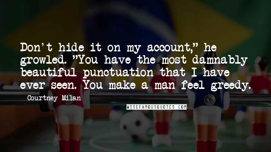 Courtney Milan Quotes: Don't hide it on my account," he growled. "You have the most damnably beautiful punctuation that I have ever seen. You make a man feel greedy.