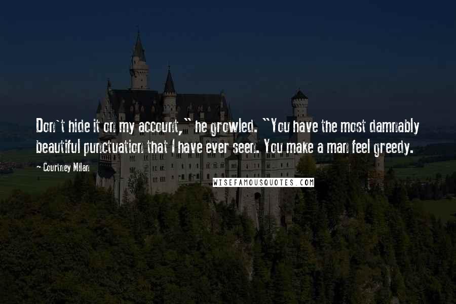 Courtney Milan Quotes: Don't hide it on my account," he growled. "You have the most damnably beautiful punctuation that I have ever seen. You make a man feel greedy.