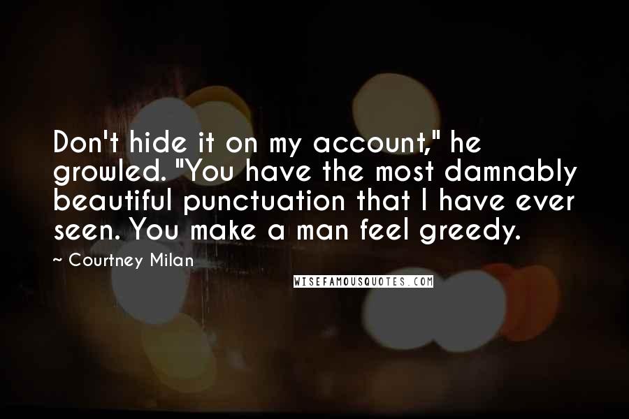 Courtney Milan Quotes: Don't hide it on my account," he growled. "You have the most damnably beautiful punctuation that I have ever seen. You make a man feel greedy.