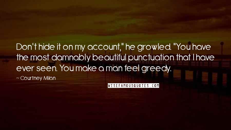 Courtney Milan Quotes: Don't hide it on my account," he growled. "You have the most damnably beautiful punctuation that I have ever seen. You make a man feel greedy.