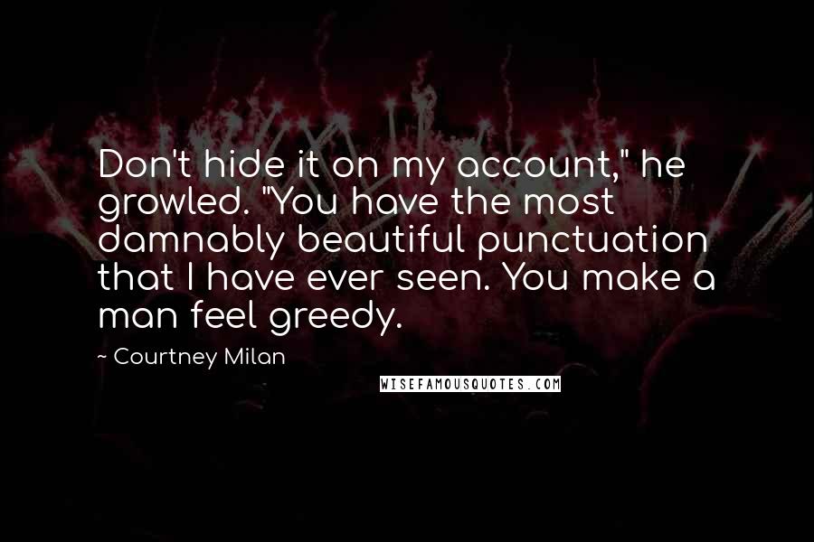 Courtney Milan Quotes: Don't hide it on my account," he growled. "You have the most damnably beautiful punctuation that I have ever seen. You make a man feel greedy.