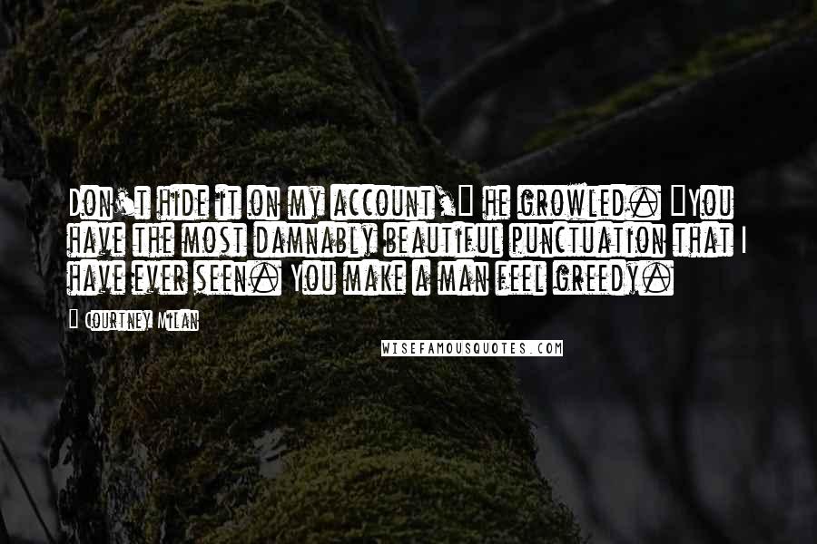 Courtney Milan Quotes: Don't hide it on my account," he growled. "You have the most damnably beautiful punctuation that I have ever seen. You make a man feel greedy.