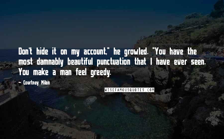 Courtney Milan Quotes: Don't hide it on my account," he growled. "You have the most damnably beautiful punctuation that I have ever seen. You make a man feel greedy.