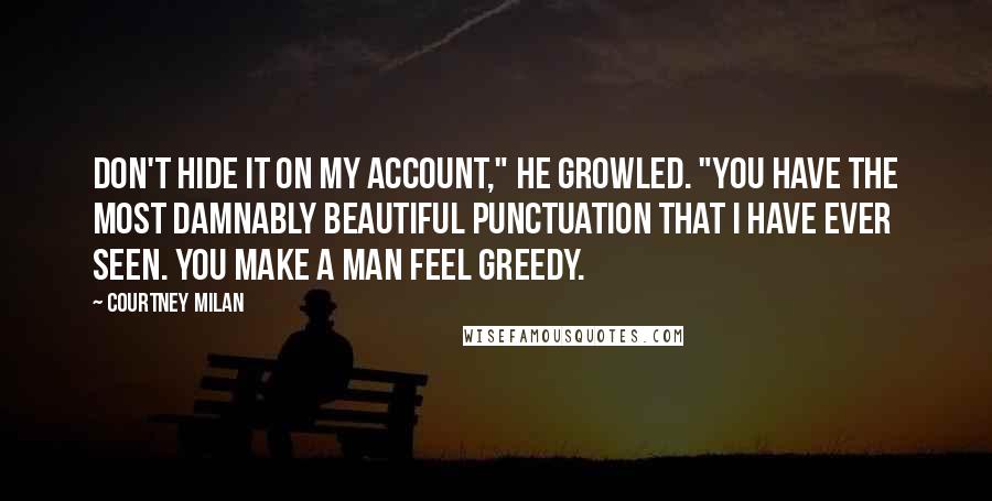 Courtney Milan Quotes: Don't hide it on my account," he growled. "You have the most damnably beautiful punctuation that I have ever seen. You make a man feel greedy.