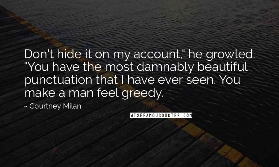 Courtney Milan Quotes: Don't hide it on my account," he growled. "You have the most damnably beautiful punctuation that I have ever seen. You make a man feel greedy.