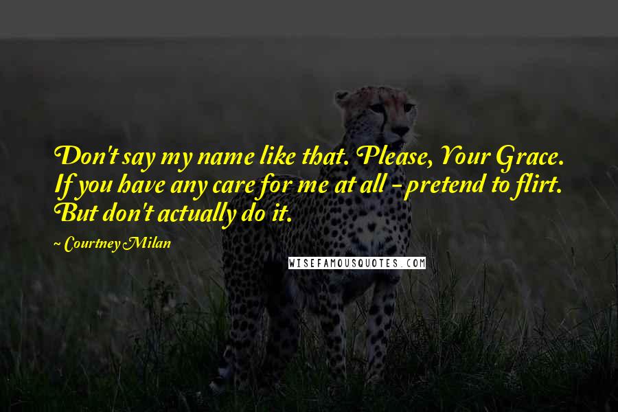 Courtney Milan Quotes: Don't say my name like that. Please, Your Grace. If you have any care for me at all - pretend to flirt. But don't actually do it.