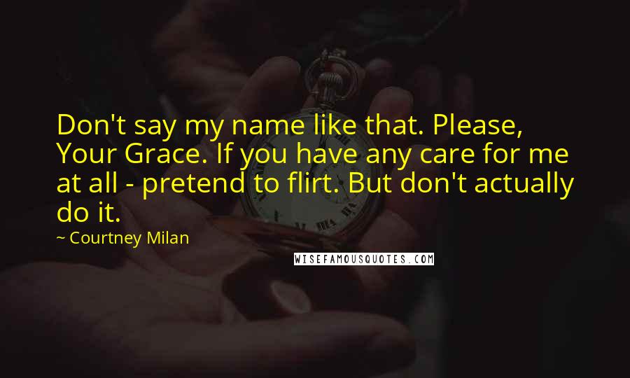 Courtney Milan Quotes: Don't say my name like that. Please, Your Grace. If you have any care for me at all - pretend to flirt. But don't actually do it.
