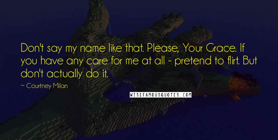 Courtney Milan Quotes: Don't say my name like that. Please, Your Grace. If you have any care for me at all - pretend to flirt. But don't actually do it.
