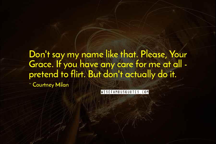 Courtney Milan Quotes: Don't say my name like that. Please, Your Grace. If you have any care for me at all - pretend to flirt. But don't actually do it.