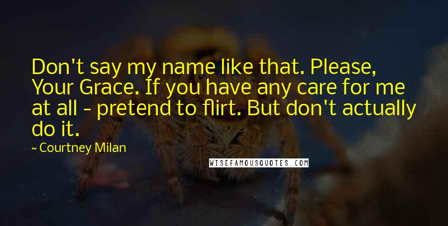 Courtney Milan Quotes: Don't say my name like that. Please, Your Grace. If you have any care for me at all - pretend to flirt. But don't actually do it.
