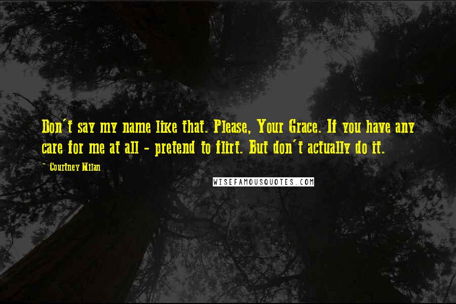 Courtney Milan Quotes: Don't say my name like that. Please, Your Grace. If you have any care for me at all - pretend to flirt. But don't actually do it.