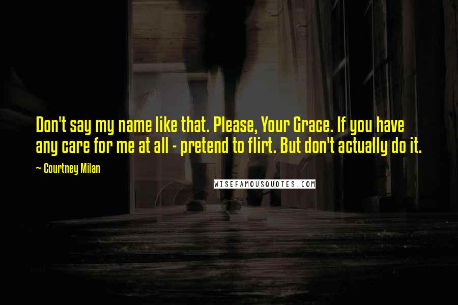 Courtney Milan Quotes: Don't say my name like that. Please, Your Grace. If you have any care for me at all - pretend to flirt. But don't actually do it.