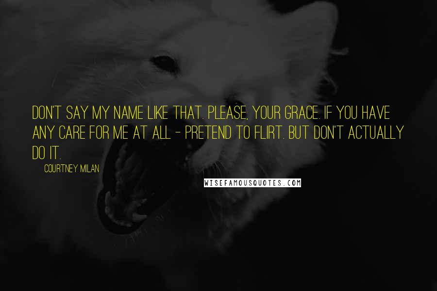 Courtney Milan Quotes: Don't say my name like that. Please, Your Grace. If you have any care for me at all - pretend to flirt. But don't actually do it.