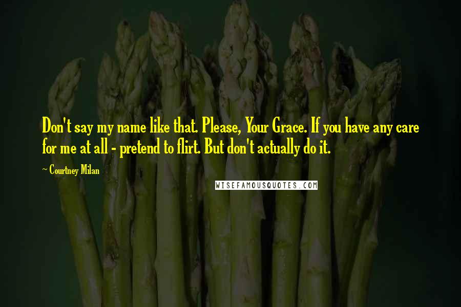 Courtney Milan Quotes: Don't say my name like that. Please, Your Grace. If you have any care for me at all - pretend to flirt. But don't actually do it.