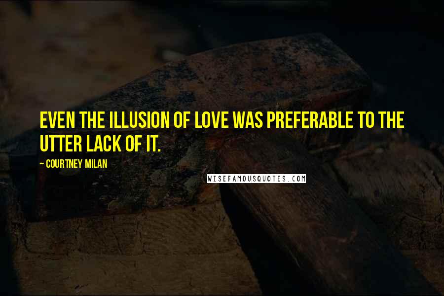 Courtney Milan Quotes: Even the illusion of love was preferable to the utter lack of it.