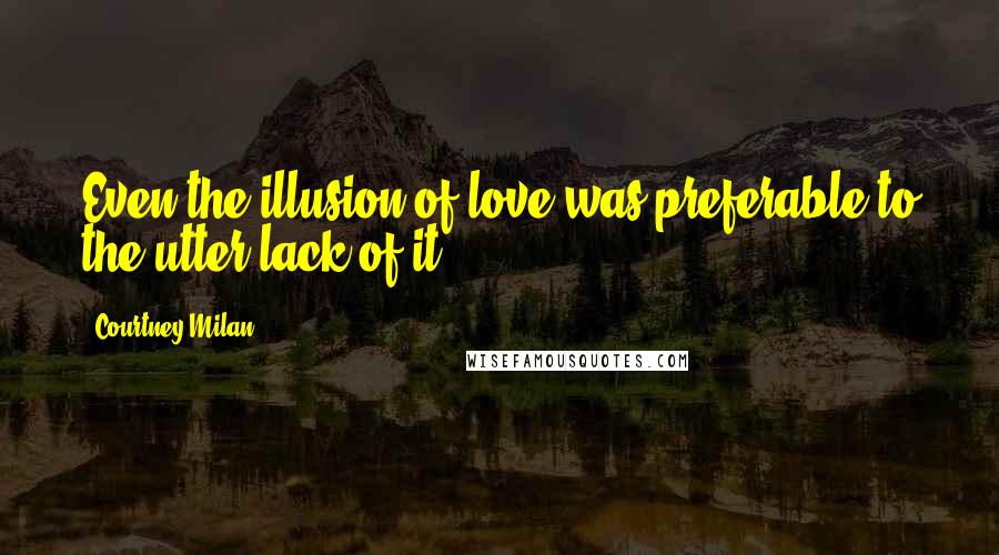 Courtney Milan Quotes: Even the illusion of love was preferable to the utter lack of it.