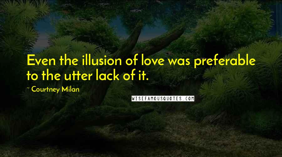 Courtney Milan Quotes: Even the illusion of love was preferable to the utter lack of it.