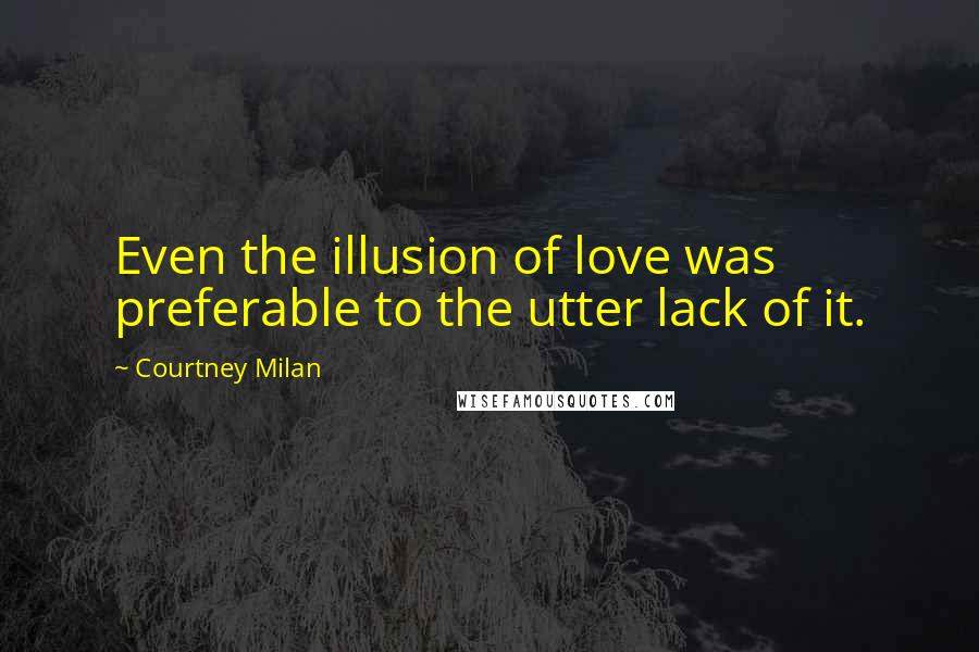 Courtney Milan Quotes: Even the illusion of love was preferable to the utter lack of it.