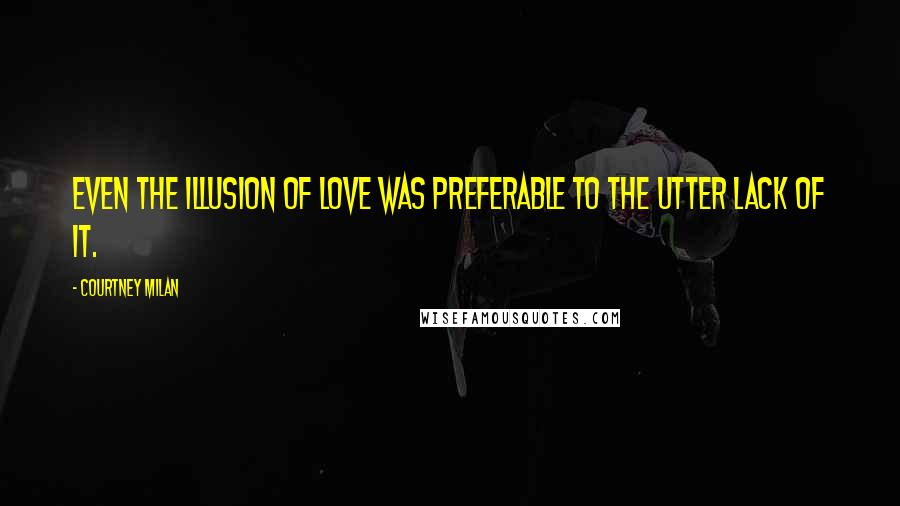 Courtney Milan Quotes: Even the illusion of love was preferable to the utter lack of it.