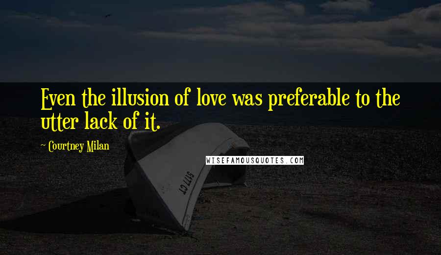 Courtney Milan Quotes: Even the illusion of love was preferable to the utter lack of it.