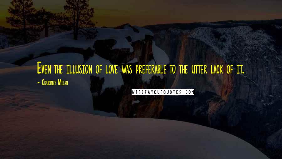 Courtney Milan Quotes: Even the illusion of love was preferable to the utter lack of it.