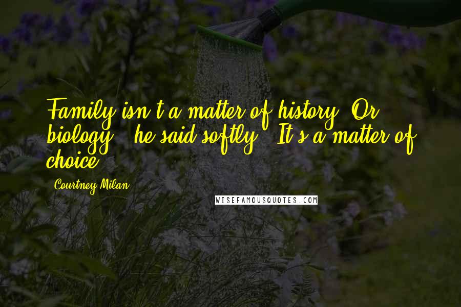 Courtney Milan Quotes: Family isn't a matter of history. Or biology," he said softly. "It's a matter of choice.