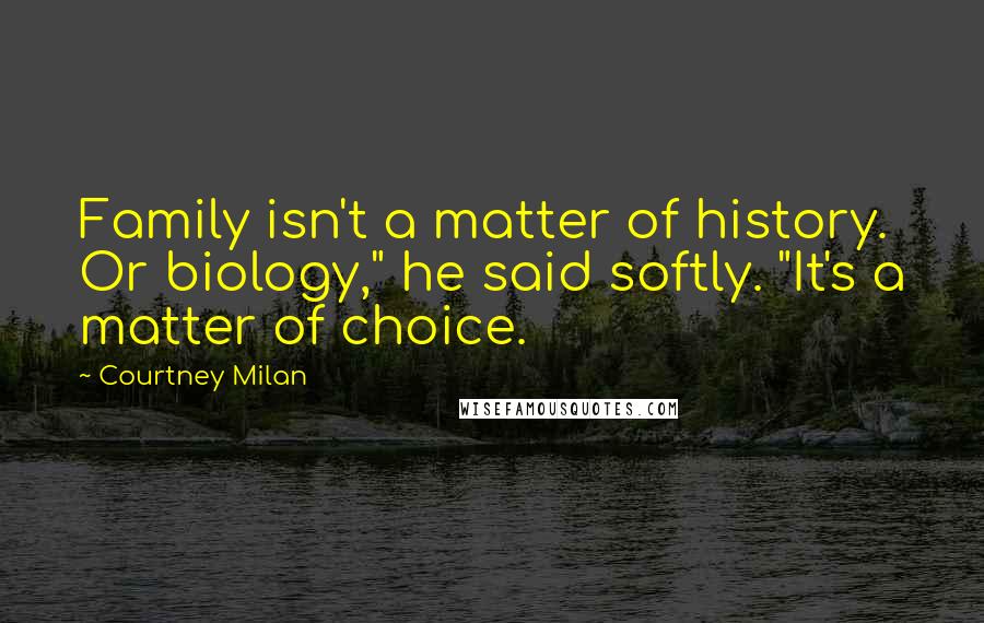Courtney Milan Quotes: Family isn't a matter of history. Or biology," he said softly. "It's a matter of choice.
