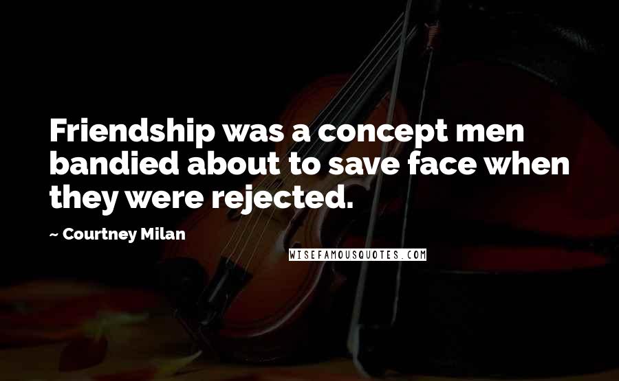 Courtney Milan Quotes: Friendship was a concept men bandied about to save face when they were rejected.