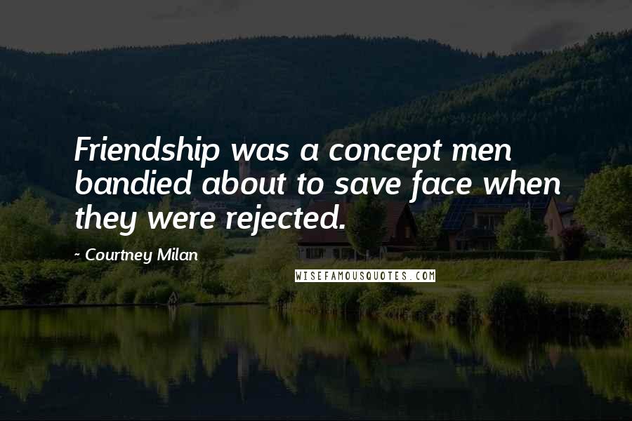 Courtney Milan Quotes: Friendship was a concept men bandied about to save face when they were rejected.