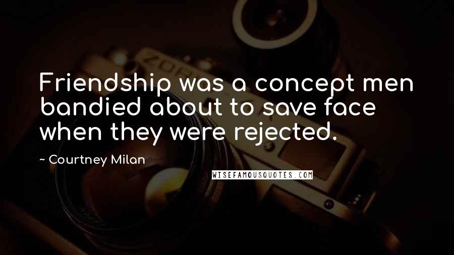 Courtney Milan Quotes: Friendship was a concept men bandied about to save face when they were rejected.