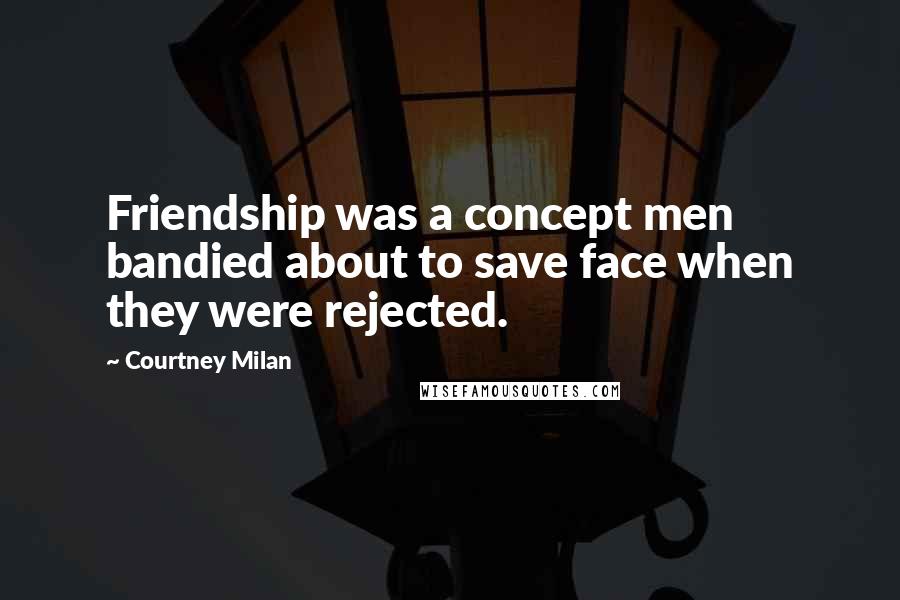 Courtney Milan Quotes: Friendship was a concept men bandied about to save face when they were rejected.