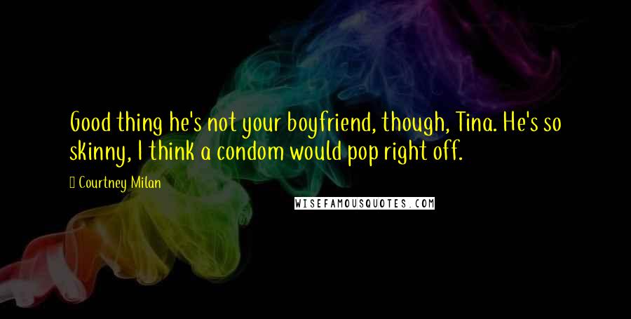 Courtney Milan Quotes: Good thing he's not your boyfriend, though, Tina. He's so skinny, I think a condom would pop right off.