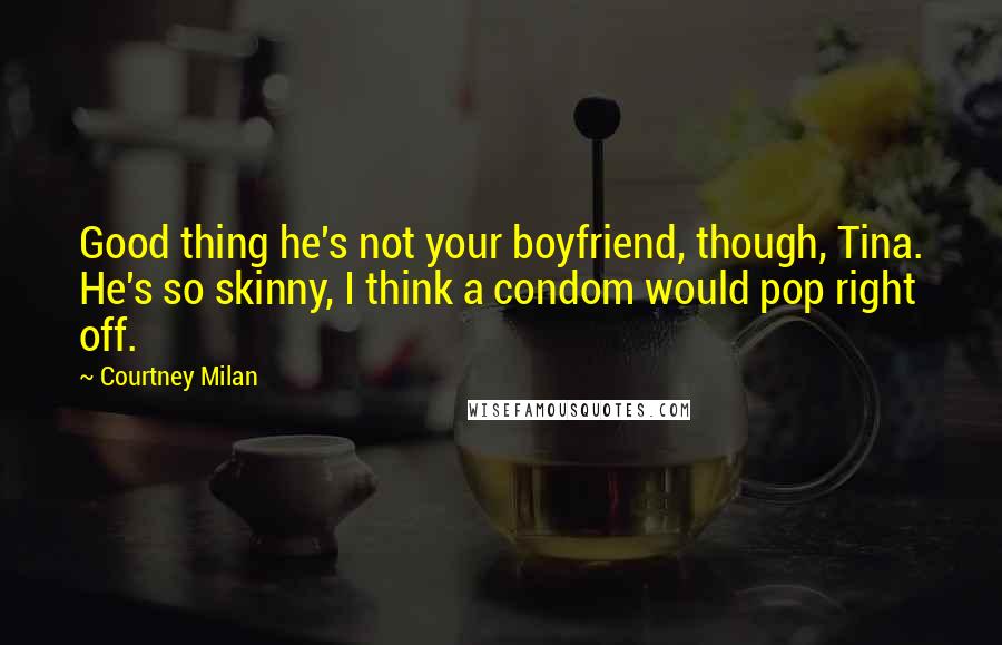 Courtney Milan Quotes: Good thing he's not your boyfriend, though, Tina. He's so skinny, I think a condom would pop right off.