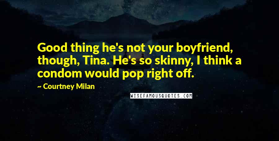 Courtney Milan Quotes: Good thing he's not your boyfriend, though, Tina. He's so skinny, I think a condom would pop right off.