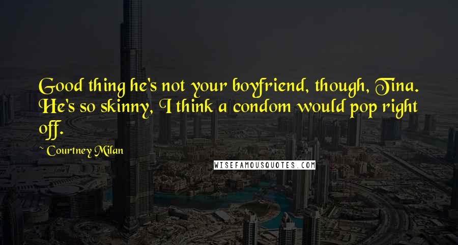 Courtney Milan Quotes: Good thing he's not your boyfriend, though, Tina. He's so skinny, I think a condom would pop right off.