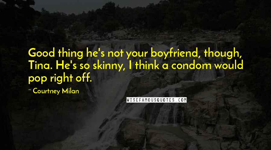 Courtney Milan Quotes: Good thing he's not your boyfriend, though, Tina. He's so skinny, I think a condom would pop right off.