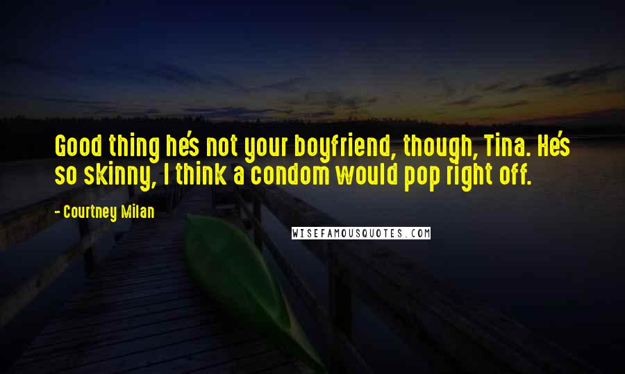 Courtney Milan Quotes: Good thing he's not your boyfriend, though, Tina. He's so skinny, I think a condom would pop right off.