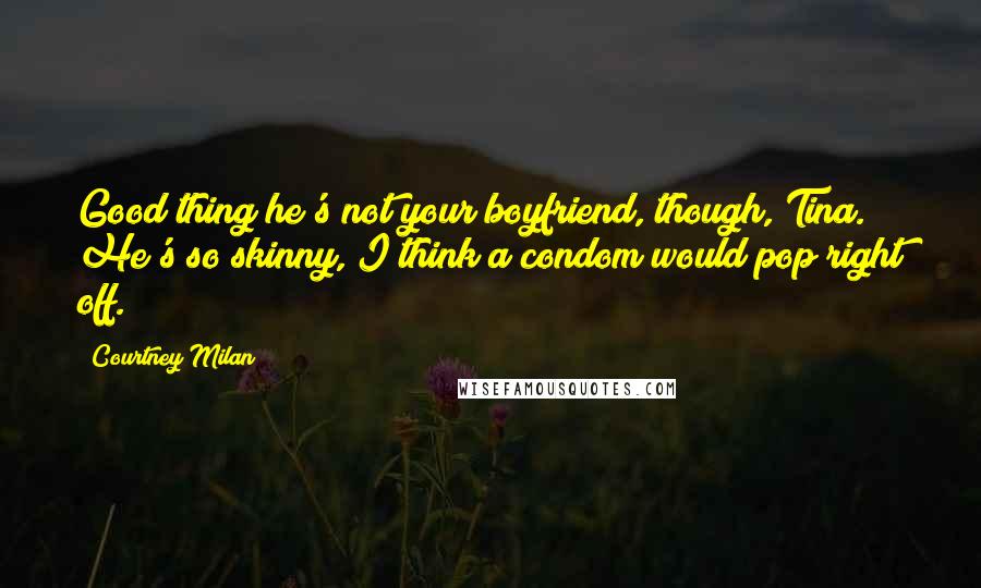 Courtney Milan Quotes: Good thing he's not your boyfriend, though, Tina. He's so skinny, I think a condom would pop right off.