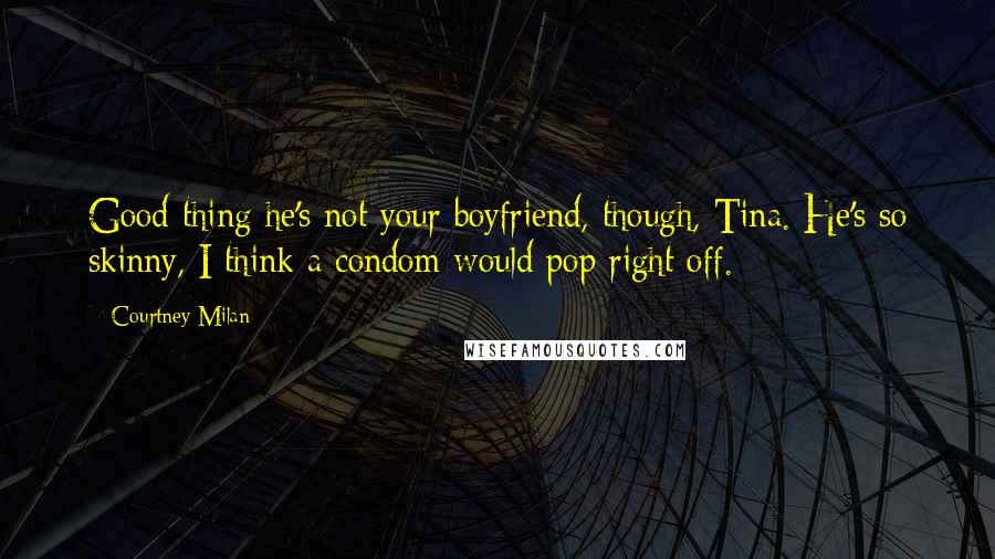 Courtney Milan Quotes: Good thing he's not your boyfriend, though, Tina. He's so skinny, I think a condom would pop right off.