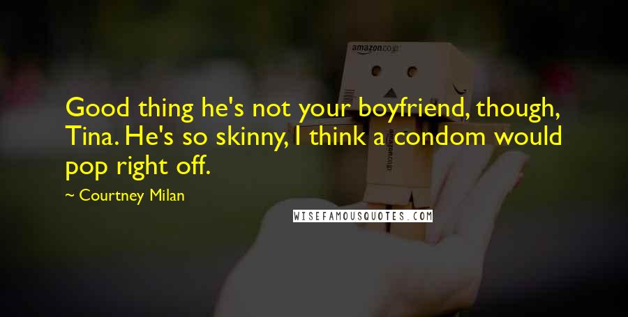 Courtney Milan Quotes: Good thing he's not your boyfriend, though, Tina. He's so skinny, I think a condom would pop right off.