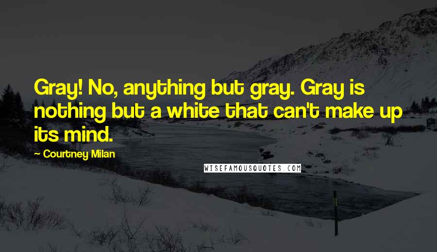 Courtney Milan Quotes: Gray! No, anything but gray. Gray is nothing but a white that can't make up its mind.