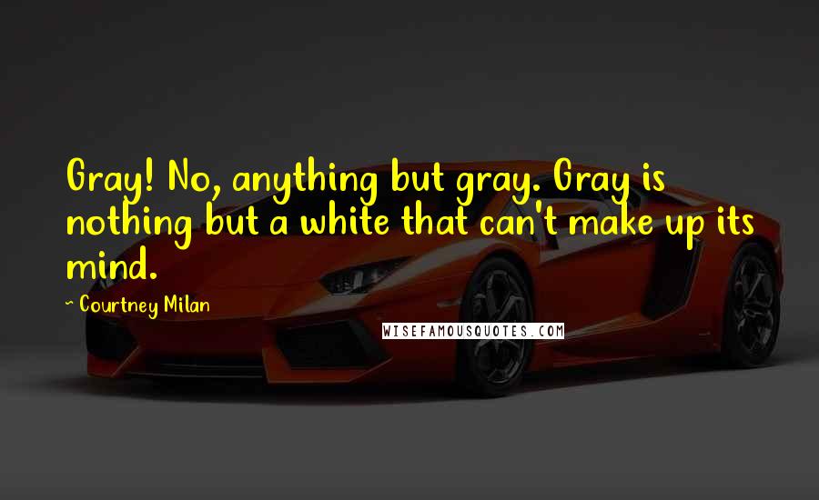 Courtney Milan Quotes: Gray! No, anything but gray. Gray is nothing but a white that can't make up its mind.