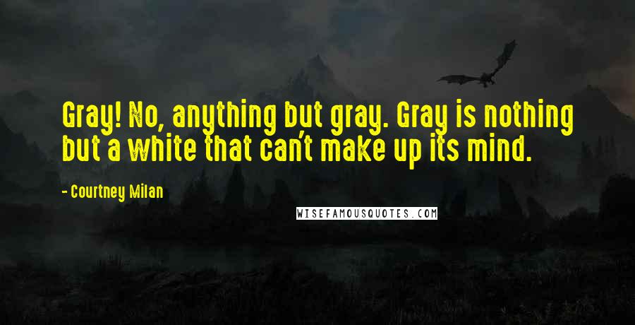 Courtney Milan Quotes: Gray! No, anything but gray. Gray is nothing but a white that can't make up its mind.