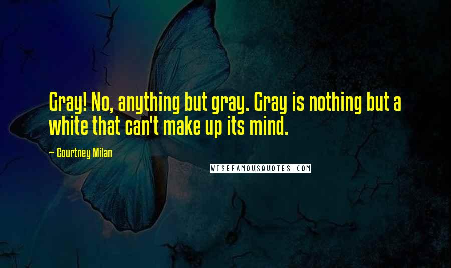 Courtney Milan Quotes: Gray! No, anything but gray. Gray is nothing but a white that can't make up its mind.